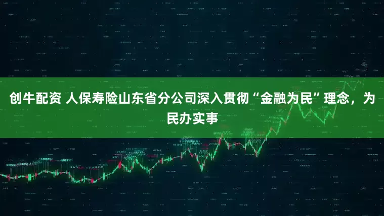 创牛配资 人保寿险山东省分公司深入贯彻“金融为民”理念，为民办实事