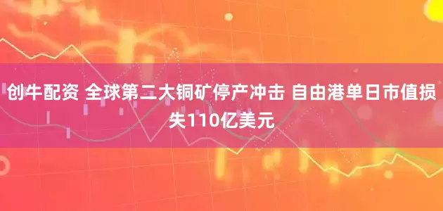创牛配资 全球第二大铜矿停产冲击 自由港单日市值损失110亿美元