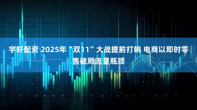 宇轩配资 2025年“双11”大战提前打响 电商以即时零售破局流量瓶颈
