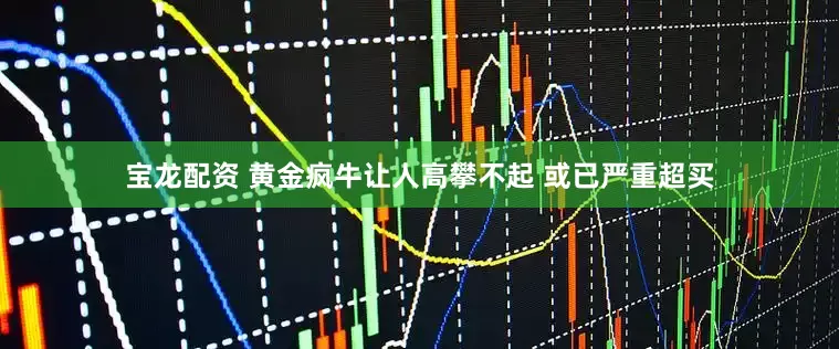 宝龙配资 黄金疯牛让人高攀不起 或已严重超买