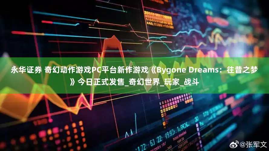 永华证券 奇幻动作游戏PC平台新作游戏《Bygone Dreams：往昔之梦》今日正式发售_奇幻世界_玩家_战斗