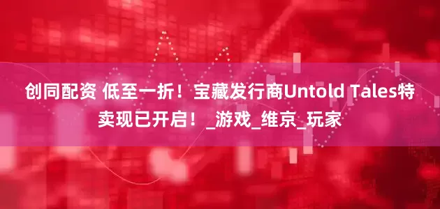 创同配资 低至一折！宝藏发行商Untold Tales特卖现已开启！_游戏_维京_玩家