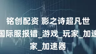 铭创配资 影之诗超凡世界国际服报错_游戏_玩家_加速器