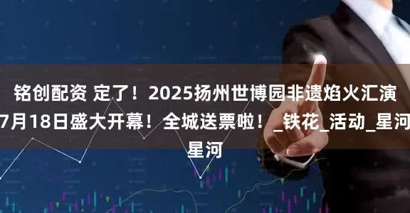 铭创配资 定了!2025扬州世博园非遗焰火汇演7月18日盛大开幕!全城送票啦!_铁花_活动_星河