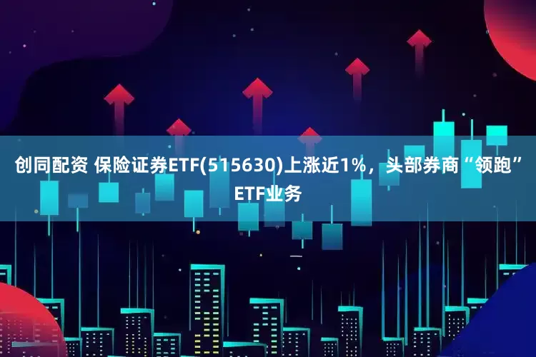 创同配资 保险证券ETF(515630)上涨近1%,头部券商“领跑”ETF业务