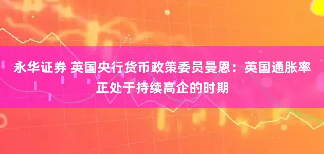 永华证券 英国央行货币政策委员曼恩:英国通胀率正处于持续高企的时期