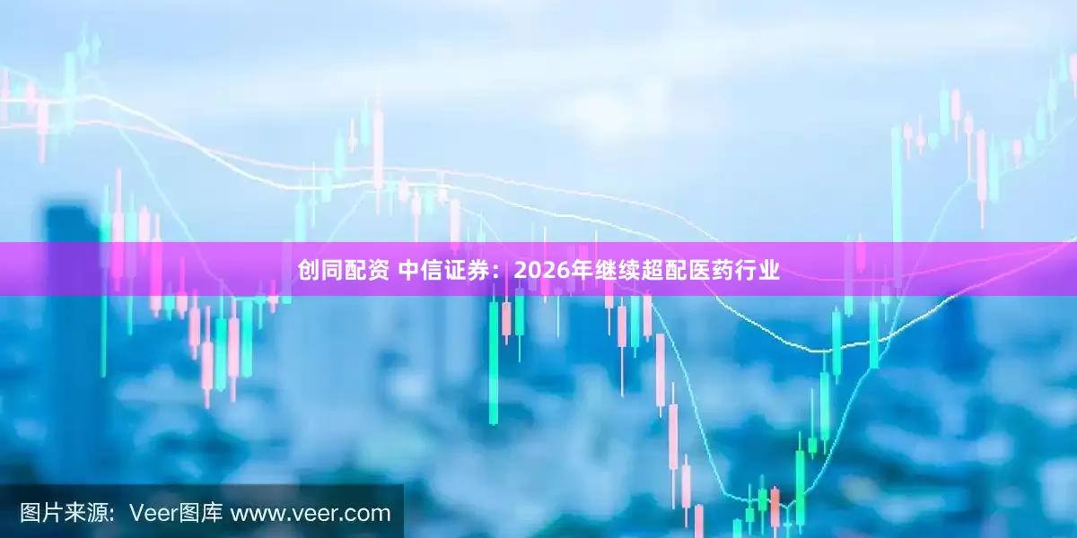 创同配资 中信证券:2026年继续超配医药行业