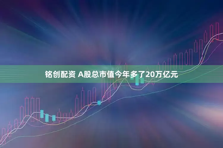铭创配资 A股总市值今年多了20万亿元