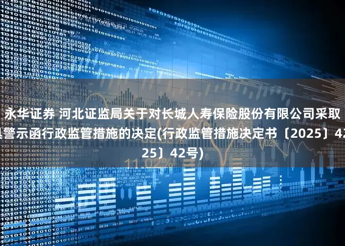 永华证券 河北证监局关于对长城人寿保险股份有限公司采取出具警示函行政监管措施的决定(行政监管措施决定书〔2025〕42号)