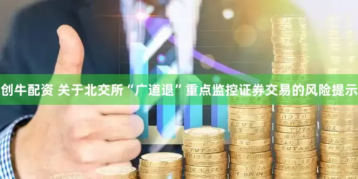 创牛配资 关于北交所“广道退”重点监控证券交易的风险提示