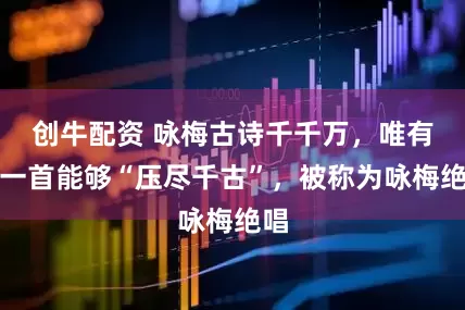 创牛配资 咏梅古诗千千万，唯有这一首能够“压尽千古”，被称为咏梅绝唱