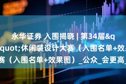 永华证券 入围揭晓 | 第34届"真维斯杯"休闲装设计大赛（入围名单+效果图）_公众_会更高_星标