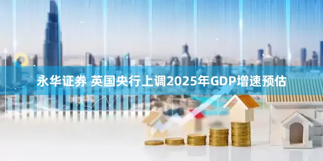 永华证券 英国央行上调2025年GDP增速预估