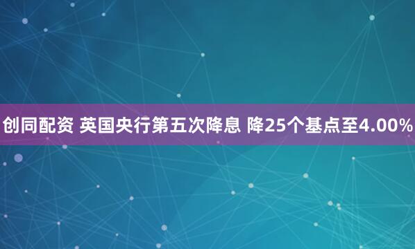 创同配资 英国央行第五次降息 降25个基点至4.00%