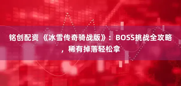 铭创配资 《冰雪传奇骑战版》：BOSS挑战全攻略，稀有掉落轻松拿