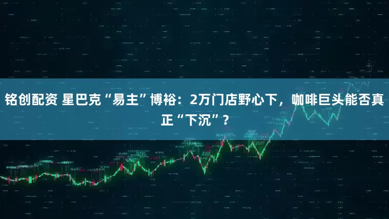 铭创配资 星巴克“易主”博裕：2万门店野心下，咖啡巨头能否真正“下沉”？