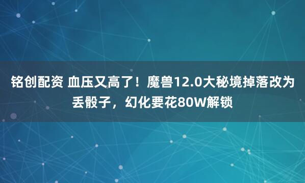 铭创配资 血压又高了！魔兽12.0大秘境掉落改为丢骰子，幻化要花80W解锁