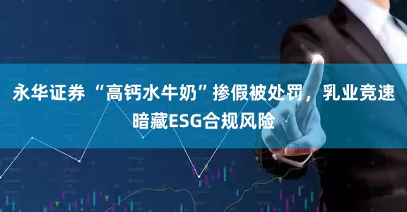 永华证券 “高钙水牛奶”掺假被处罚，乳业竞速暗藏ESG合规风险