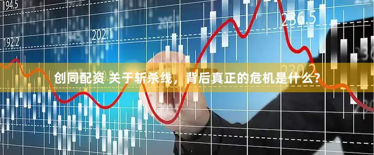 创同配资 关于斩杀线，背后真正的危机是什么？