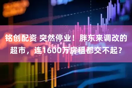 铭创配资 突然停业！胖东来调改的超市，连1600万房租都交不起？